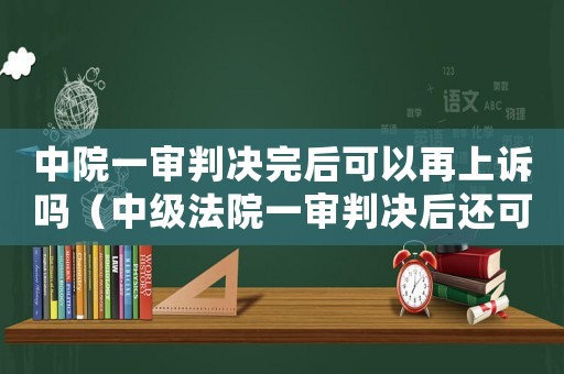 中院一審判決完后可以再上訴嗎（中級法院一審判決后還可以再起訴嗎）