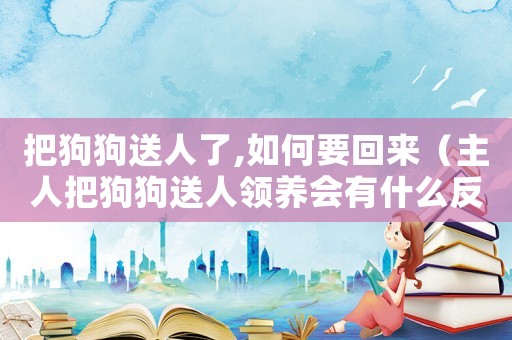 把狗狗送人了,如何要回來（主人把狗狗送人領(lǐng)養(yǎng)會(huì)有什么反應(yīng)?）