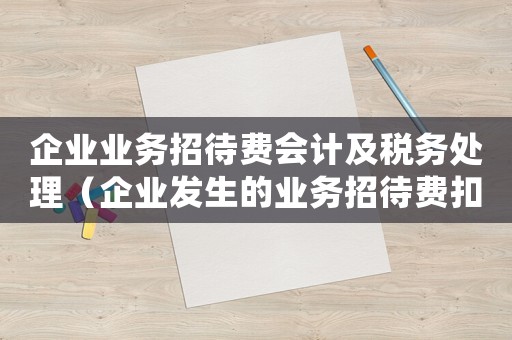 企業業務招待費會計及稅務處理（企業發生的業務招待費扣除標準是什么）