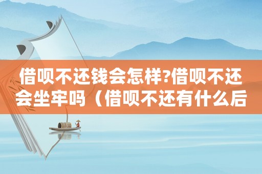 借唄不還錢會怎樣?借唄不還會坐牢嗎（借唄不還有什么后果,違反刑法?）