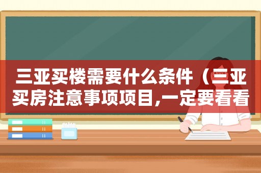 三亞買樓需要什么條件（三亞買房注意事項(xiàng)項(xiàng)目,一定要看看!）