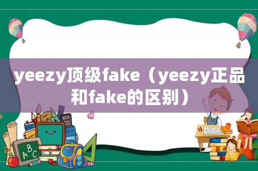 yeezy頂級fake（yeezy正品和fake的區別）