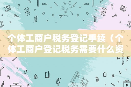 個體工商戶稅務登記手續（個體工商戶登記稅務需要什么資料）