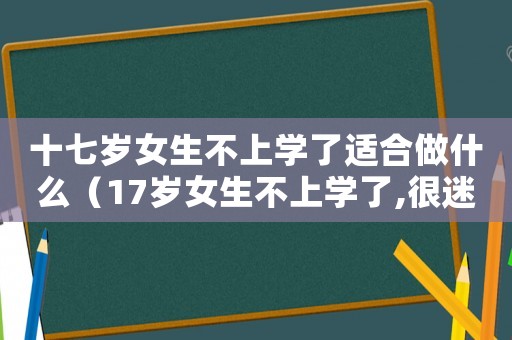 十七歲女生不上學了適合做什么（17歲女生不上學了,很迷茫怎么辦）