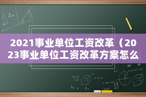 2021事業單位工資改革（2023事業單位工資改革方案怎么寫）