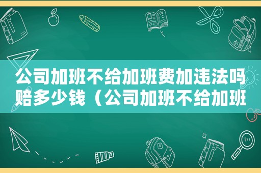 公司加班不給加班費加違法嗎賠多少錢（公司加班不給加班費需要什么證據(jù)）
