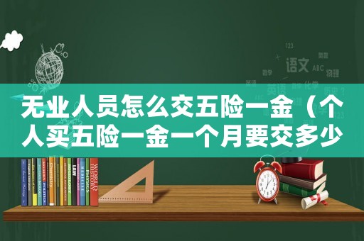 無業人員怎么交五險一金（個人買五險一金一個月要交多少錢）