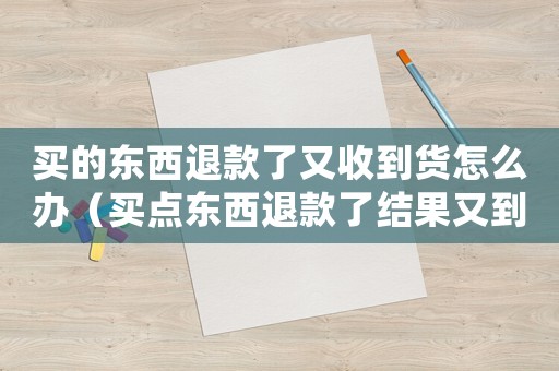 買的東西退款了又收到貨怎么辦（買點東西退款了結果又到了怎么辦）