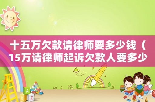 十五萬欠款請律師要多少錢（15萬請律師起訴欠款人要多少費用）