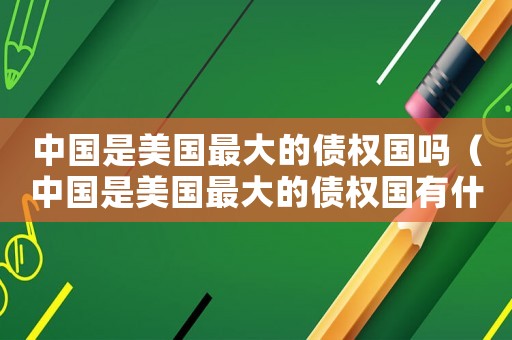 中國是美國最大的債權國嗎（中國是美國最大的債權國有什么用）