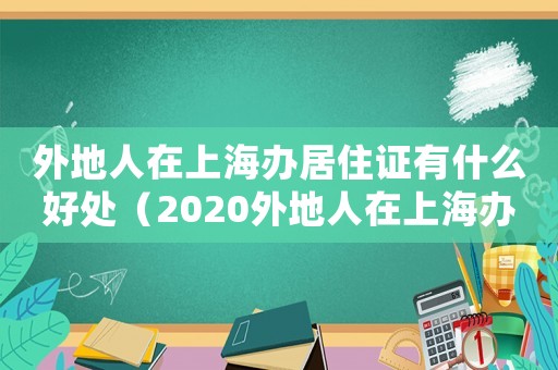 外地人在上海辦居住證有什么好處（2020外地人在上海辦居住證的條件）