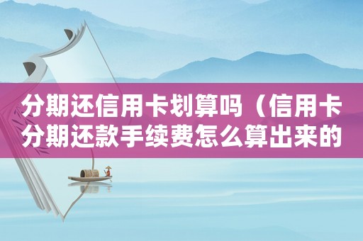 分期還信用卡劃算嗎（信用卡分期還款手續(xù)費怎么算出來的）