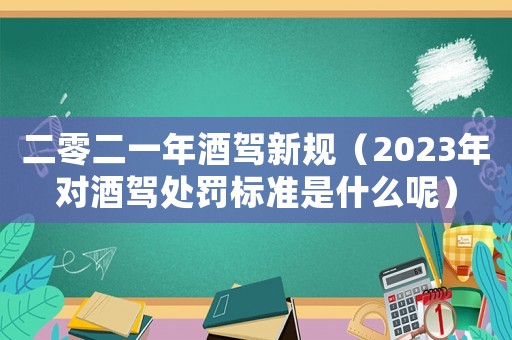 二零二一年酒駕新規（2023年對酒駕處罰標準是什么呢）