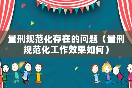 量刑規范化存在的問題（量刑規范化工作效果如何）