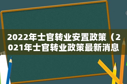 2022年士官轉業安置政策（2021年士官轉業政策最新消息）