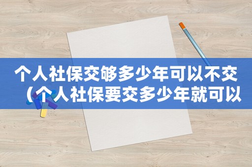 個人社保交夠多少年可以不交（個人社保要交多少年就可以不用交了）