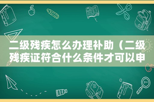 二級殘疾怎么辦理補助（二級殘疾證符合什么條件才可以申請補助）