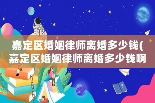 嘉定區(qū)婚姻律師離婚多少錢(嘉定區(qū)婚姻律師離婚多少錢啊)