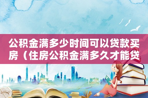 公積金滿多少時間可以貸款買房（住房公積金滿多久才能貸款買房子）