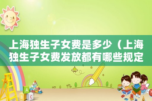上海獨生子女費是多少（上海獨生子女費發放都有哪些規定呢）