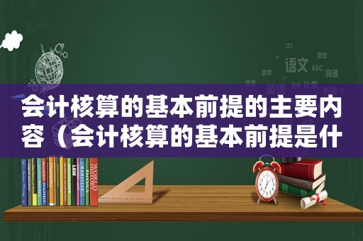 會計核算的基本前提的主要內容（會計核算的基本前提是什么會計假設）