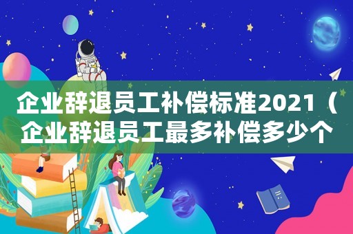 企業辭退員工補償標準2021（企業辭退員工最多補償多少個月工資）