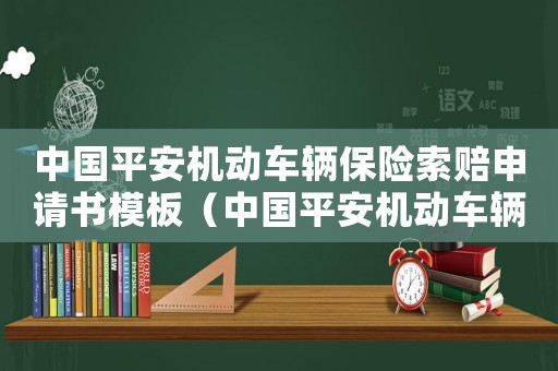 中國平安機(jī)動(dòng)車輛保險(xiǎn)索賠申請書模板（中國平安機(jī)動(dòng)車輛保險(xiǎn)索賠申請書）