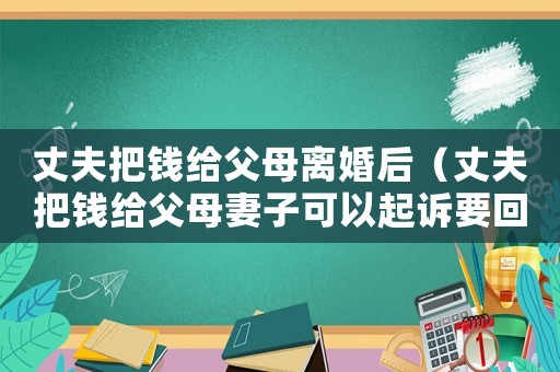 丈夫把錢給父母離婚后（丈夫把錢給父母妻子可以起訴要回嗎）