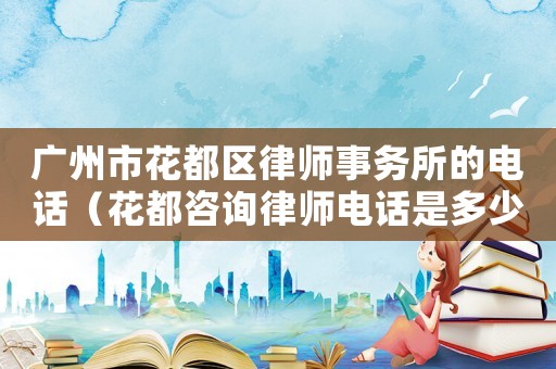 廣州市花都區(qū)律師事務(wù)所的電話（花都咨詢律師電話是多少）