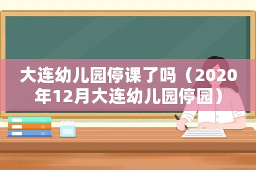 大連幼兒園停課了嗎（2020年12月大連幼兒園停園）