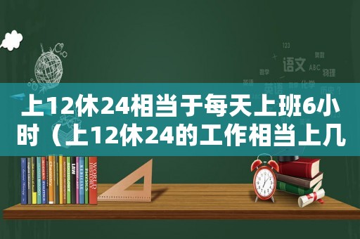 上12休24相當(dāng)于每天上班6小時(shí)（上12休24的工作相當(dāng)上幾天班）