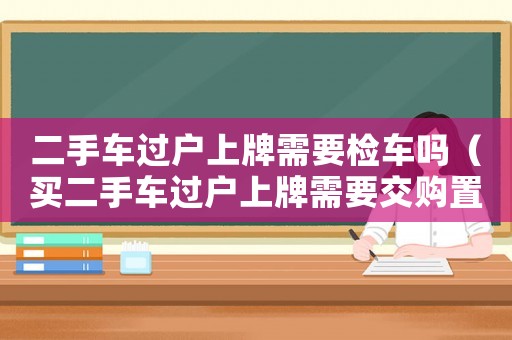 二手車過戶上牌需要檢車嗎（買二手車過戶上牌需要交購置稅嗎現在）