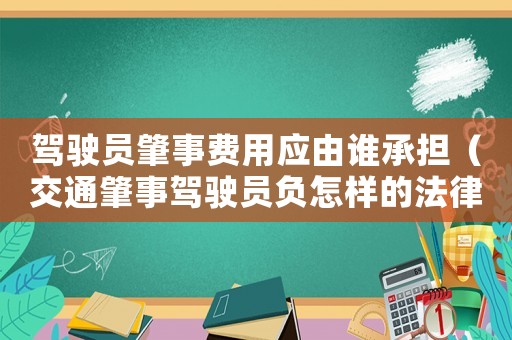 駕駛員肇事費用應由誰承擔（交通肇事駕駛員負怎樣的法律責任）