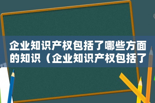 企業知識產權包括了哪些方面的知識（企業知識產權包括了哪些方面的知識）