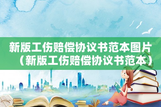 新版工傷賠償協議書范本圖片（新版工傷賠償協議書范本）