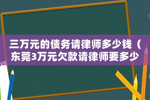 三萬元的債務請律師多少錢（東莞3萬元欠款請律師要多少錢費用）