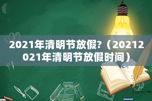 2021年清明節(jié)放假?（20212021年清明節(jié)放假時間）