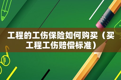 工程的工傷保險如何購買（買工程工傷賠償標(biāo)準(zhǔn)）