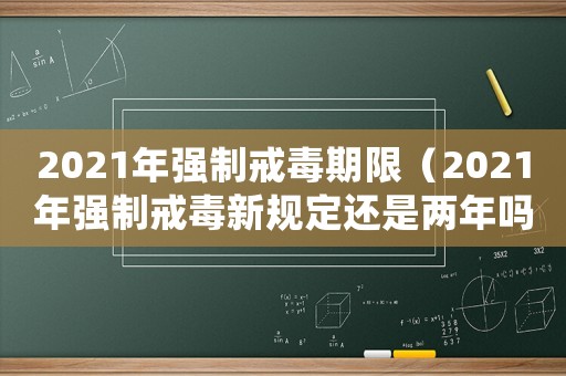 2021年強制戒毒期限（2021年強制戒毒新規定還是兩年嗎）