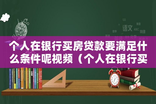 個人在銀行買房貸款要滿足什么條件呢視頻（個人在銀行買房貸款要滿足什么條件呢）