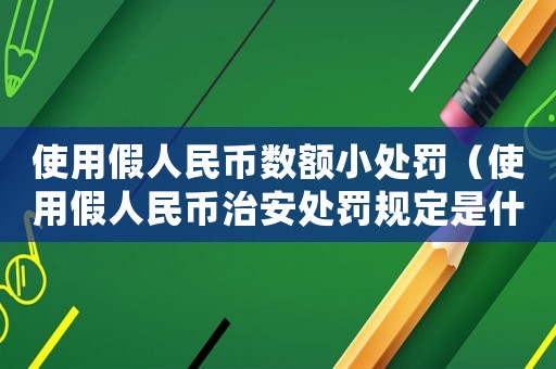 使用假人民幣數(shù)額小處罰（使用假人民幣治安處罰規(guī)定是什么意思）