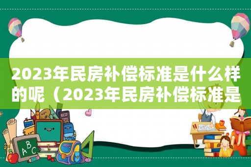 2023年民房補償標準是什么樣的呢（2023年民房補償標準是什么樣的）