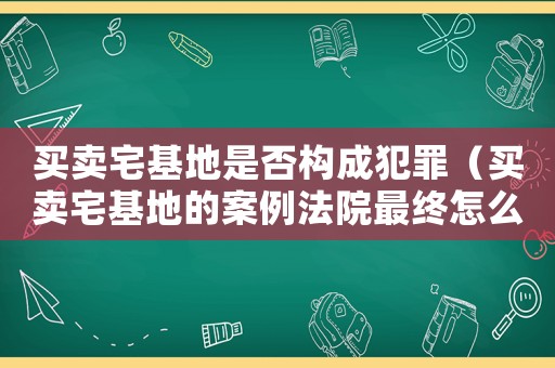 買賣宅基地是否構(gòu)成犯罪（買賣宅基地的案例法院最終怎么判）
