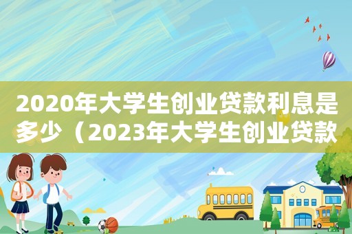 2020年大學生創業貸款利息是多少（2023年大學生創業貸款條件是什么）