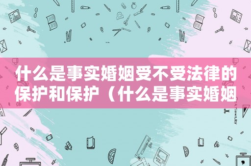什么是事實婚姻受不受法律的保護和保護（什么是事實婚姻受不受法律的保護）