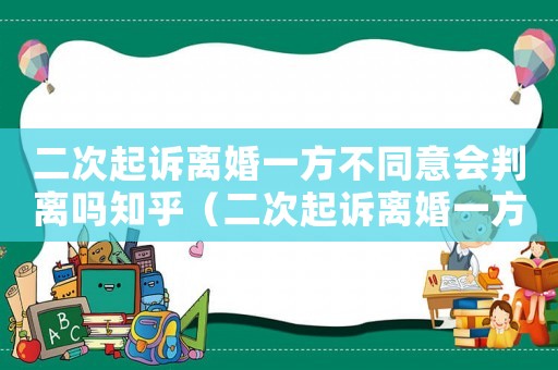 二次起訴離婚一方不同意會判離嗎知乎（二次起訴離婚一方不同意會判離嗎）