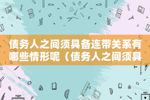 債務人之間須具備連帶關系有哪些情形呢（債務人之間須具備連帶關系有哪些情形）