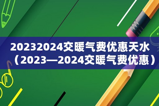 20232024交暖氣費(fèi)優(yōu)惠天水（2023—2024交暖氣費(fèi)優(yōu)惠）