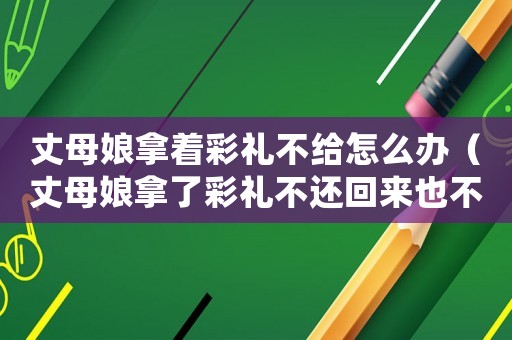 丈母娘拿著彩禮不給怎么辦（丈母娘拿了彩禮不還回來也不給嫁妝）