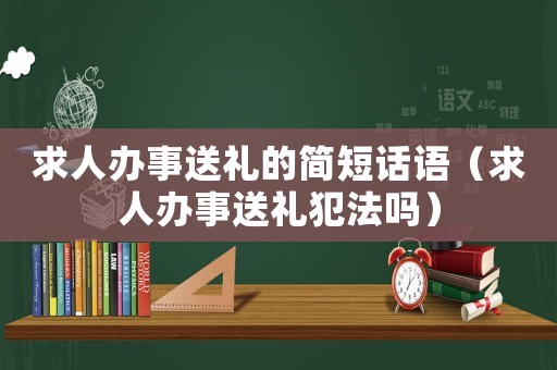求人辦事送禮的簡短話語（求人辦事送禮犯法嗎）